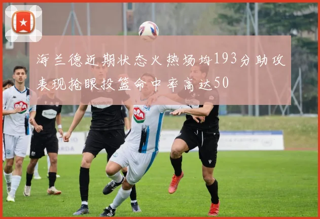 海兰德近期状态火热场均193分助攻表现抢眼投篮命中率高达50