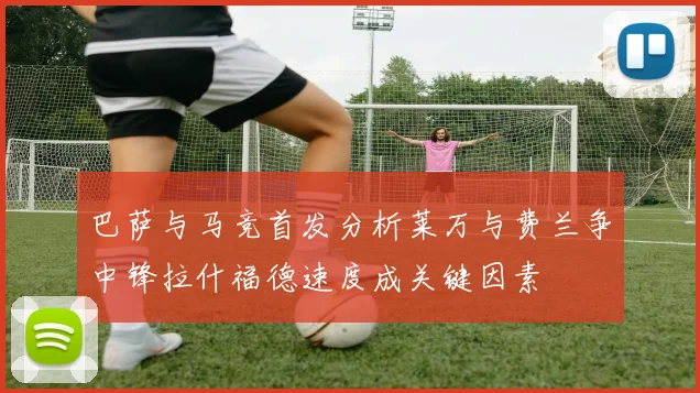 巴萨与马竞首发分析莱万与费兰争中锋拉什福德速度成关键因素