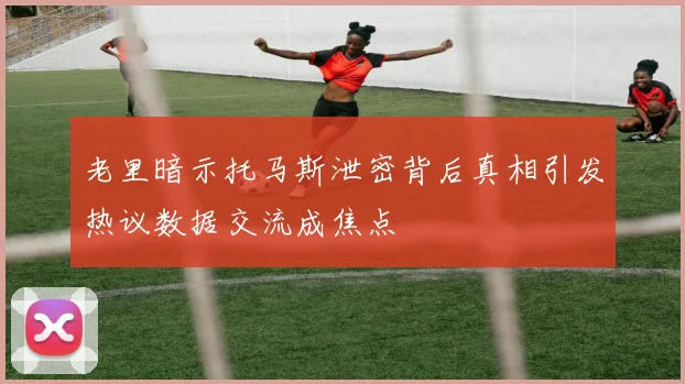 老里暗示托马斯泄密背后真相引发热议数据交流成焦点
