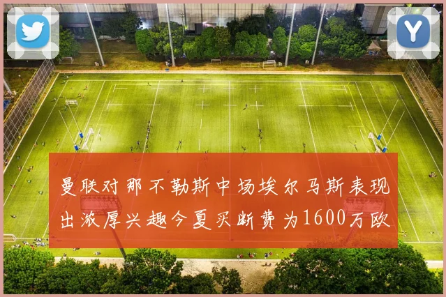 曼联对那不勒斯中场埃尔马斯表现出浓厚兴趣今夏买断费为1600万欧元