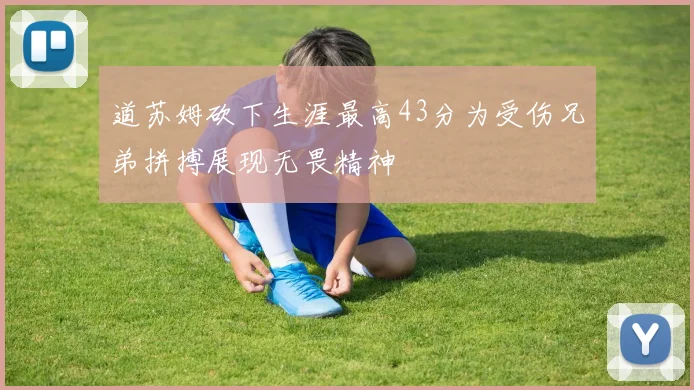 道苏姆砍下生涯最高43分为受伤兄弟拼搏展现无畏精神