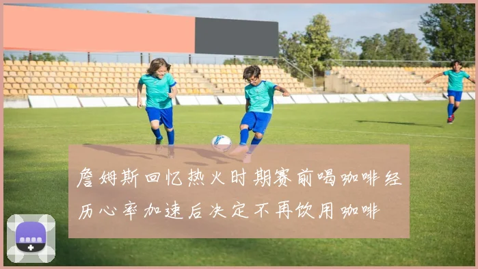 詹姆斯回忆热火时期赛前喝咖啡经历心率加速后决定不再饮用咖啡