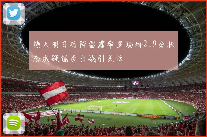热火明日对阵雷霆希罗场均219分状态成疑能否出战引关注