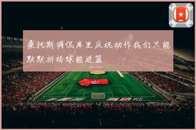 桑托斯调侃库里庆祝动作我们只能默默祈祷球能进篮