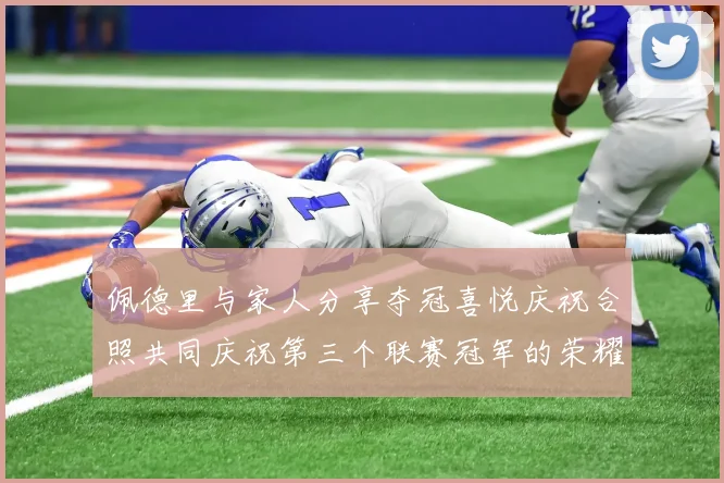 佩德里与家人分享夺冠喜悦庆祝合照共同庆祝第三个联赛冠军的荣耀时刻