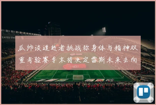 瓜帅谈追赶者挑战称身体与精神双重考验赛季末将决定雷斯未来去向