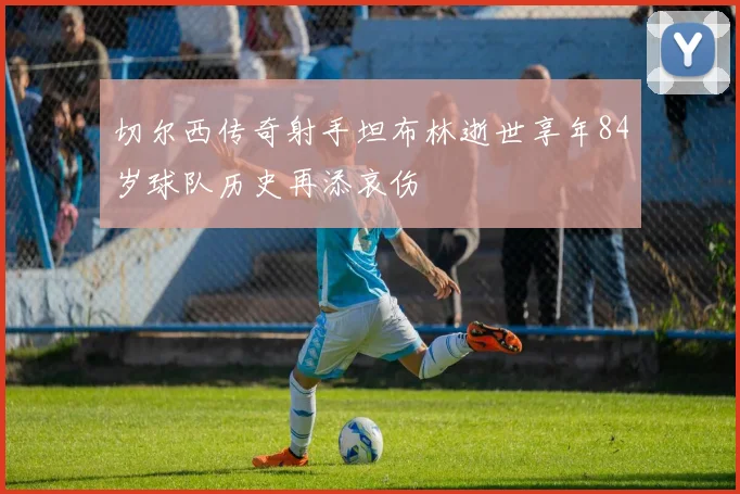 切尔西传奇射手坦布林逝世享年84岁球队历史再添哀伤