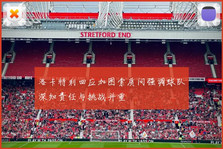 洛卡特利回应加图索质问强调球队深知责任与挑战并重