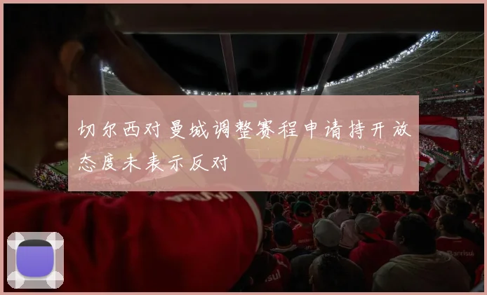 切尔西对曼城调整赛程申请持开放态度未表示反对