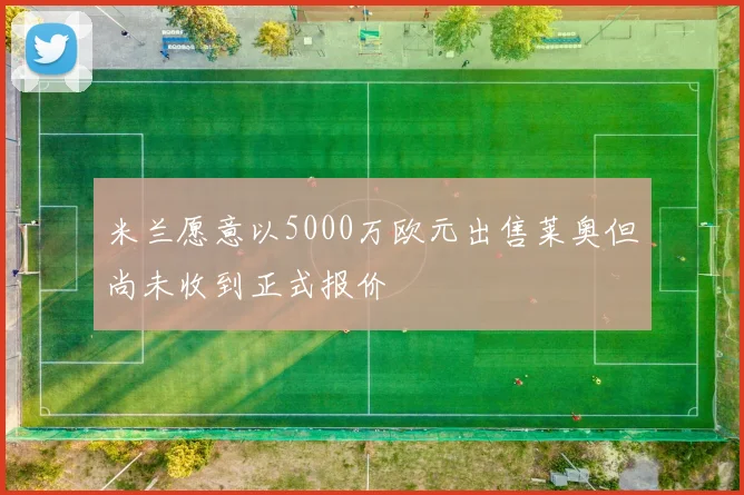 米兰愿意以5000万欧元出售莱奥但尚未收到正式报价