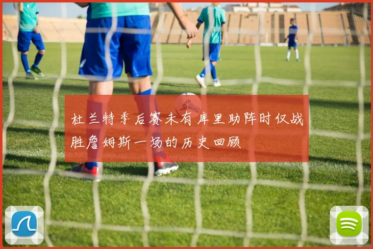 杜兰特季后赛未有库里助阵时仅战胜詹姆斯一场的历史回顾
