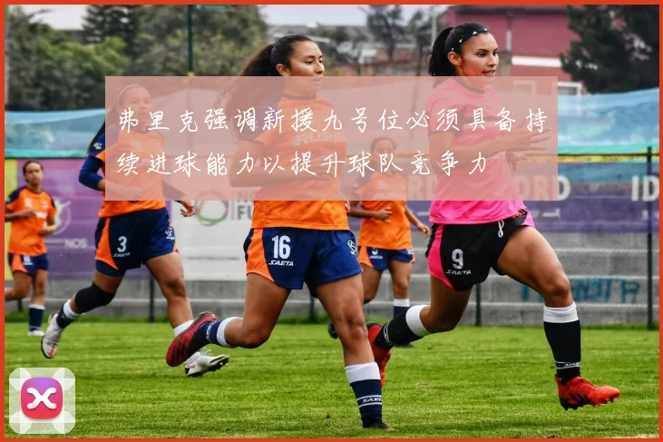 弗里克强调新援九号位必须具备持续进球能力以提升球队竞争力