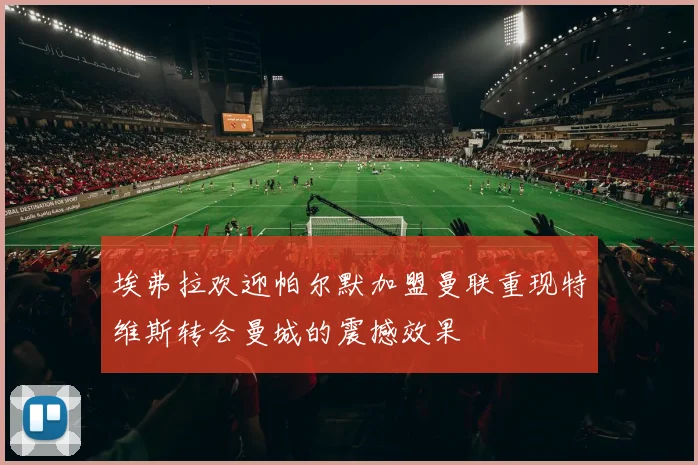 埃弗拉欢迎帕尔默加盟曼联重现特维斯转会曼城的震撼效果