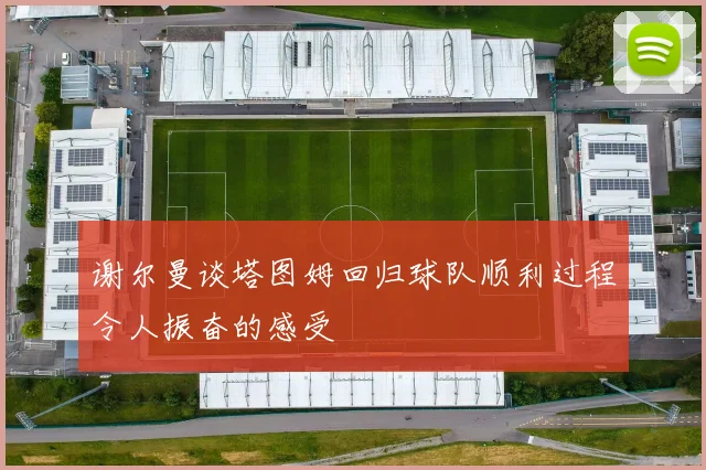 谢尔曼谈塔图姆回归球队顺利过程令人振奋的感受