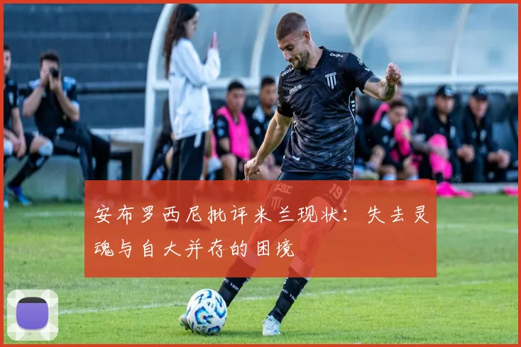 安布罗西尼批评米兰现状：失去灵魂与自大并存的困境