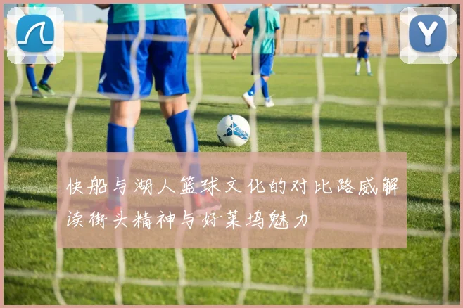 快船与湖人篮球文化的对比路威解读街头精神与好莱坞魅力