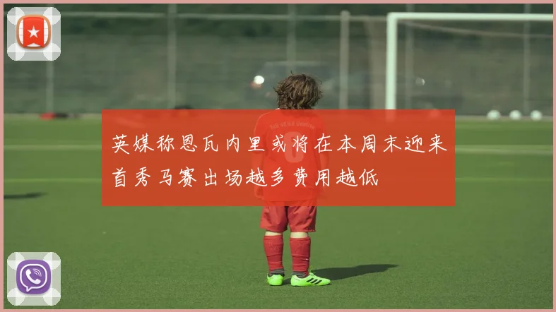 英媒称恩瓦内里或将在本周末迎来首秀马赛出场越多费用越低