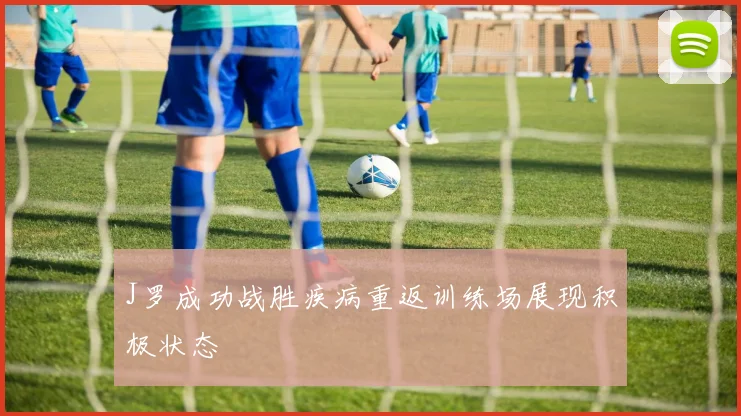 J罗成功战胜疾病重返训练场展现积极状态
