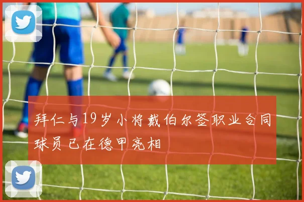 拜仁与19岁小将戴伯尔签职业合同球员已在德甲亮相