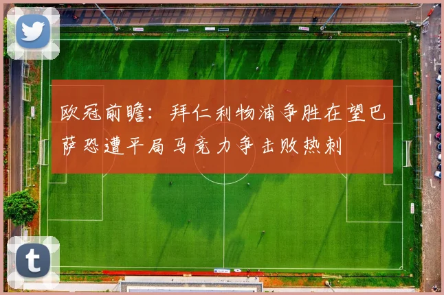 欧冠前瞻：拜仁利物浦争胜在望巴萨恐遭平局马竞力争击败热刺