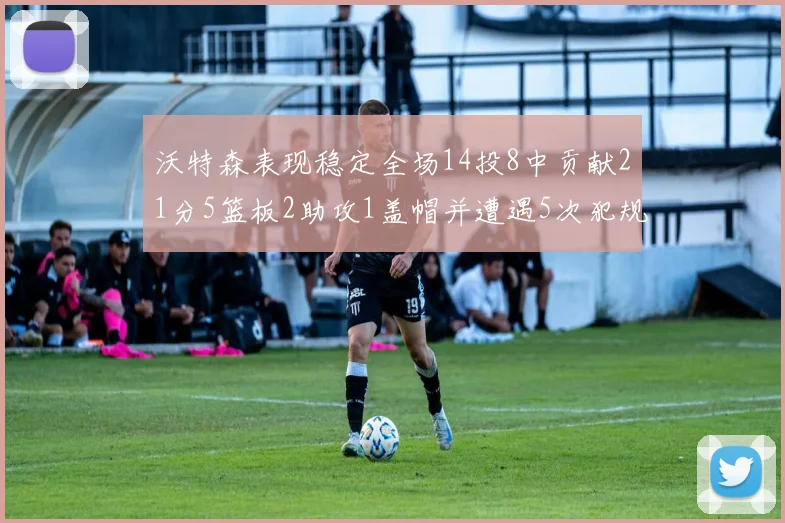 沃特森表现稳定全场14投8中贡献21分5篮板2助攻1盖帽并遭遇5次犯规