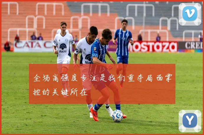 全场高强度专注是我们重夺局面掌控的关键所在