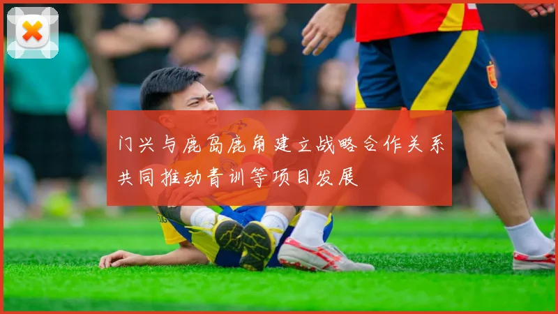 门兴与鹿岛鹿角建立战略合作关系共同推动青训等项目发展