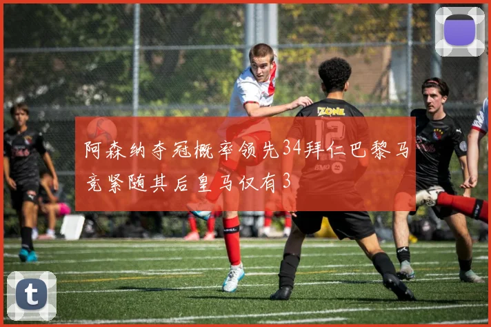 阿森纳夺冠概率领先34拜仁巴黎马竞紧随其后皇马仅有3