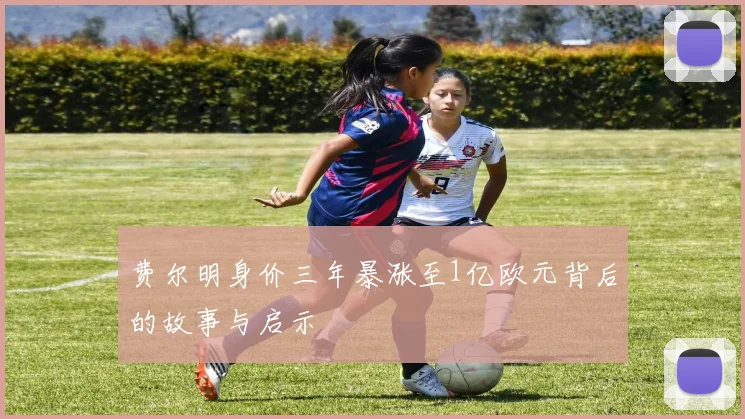 费尔明身价三年暴涨至1亿欧元背后的故事与启示